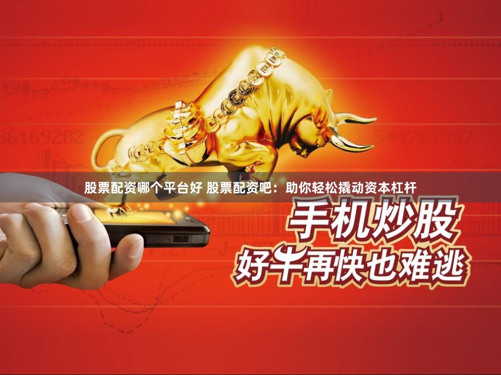 股票配资哪个平台好 股票配资吧：助你轻松撬动资本杠杆