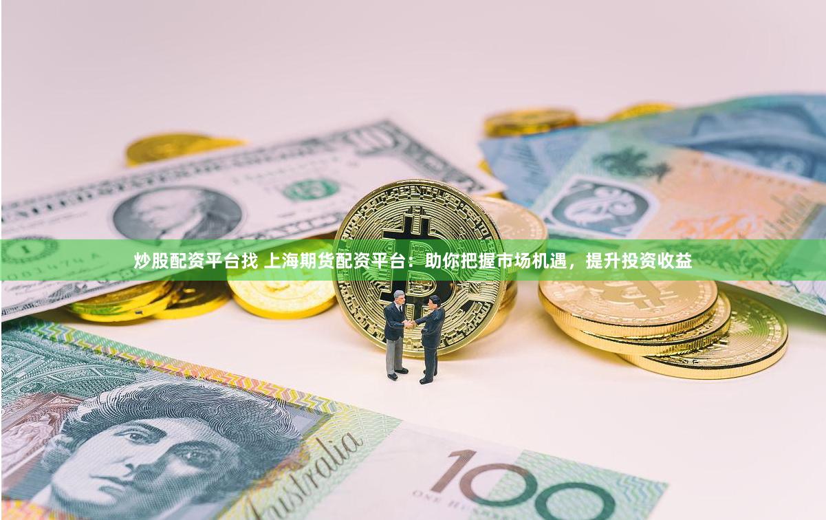 炒股配资平台找 上海期货配资平台：助你把握市场机遇，提升投资收益