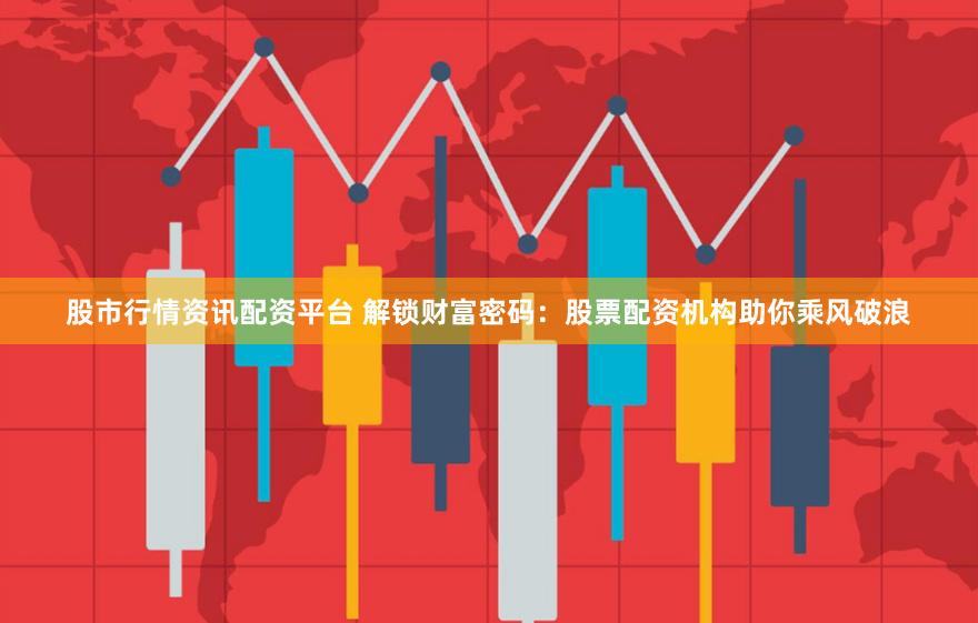 股市行情资讯配资平台 解锁财富密码：股票配资机构助你乘风破浪