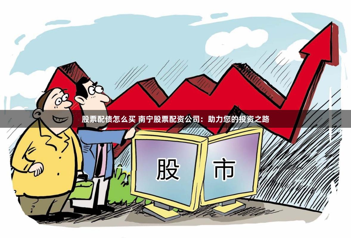 股票配债怎么买 南宁股票配资公司：助力您的投资之路