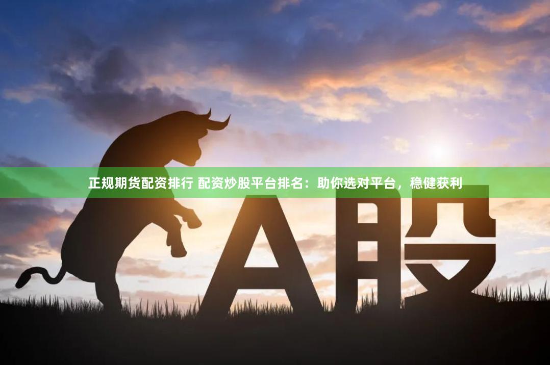 正规期货配资排行 配资炒股平台排名：助你选对平台，稳健获利