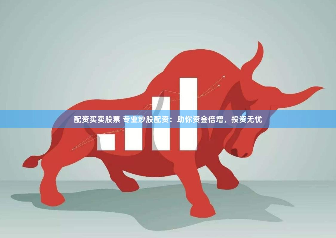 配资买卖股票 专业炒股配资：助你资金倍增，投资无忧