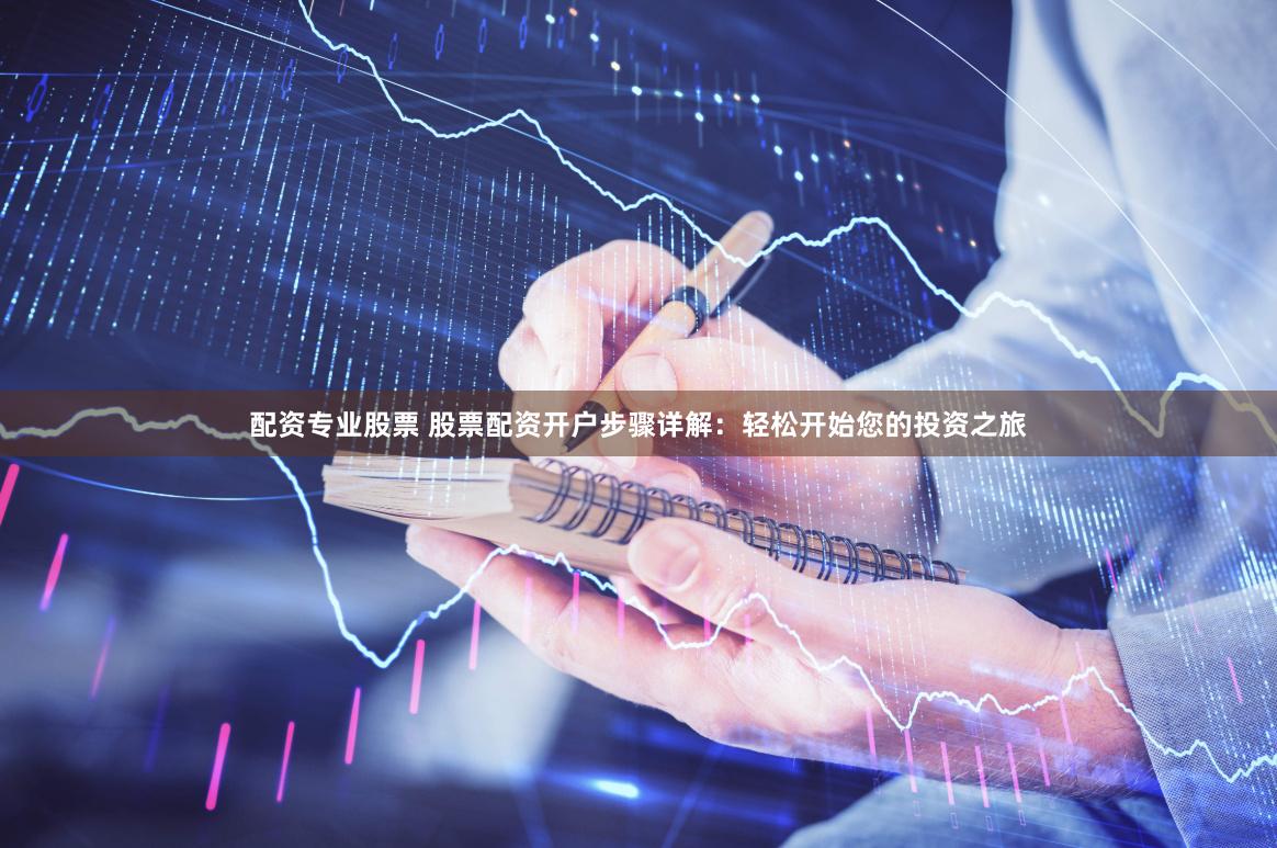 配资专业股票 股票配资开户步骤详解：轻松开始您的投资之旅