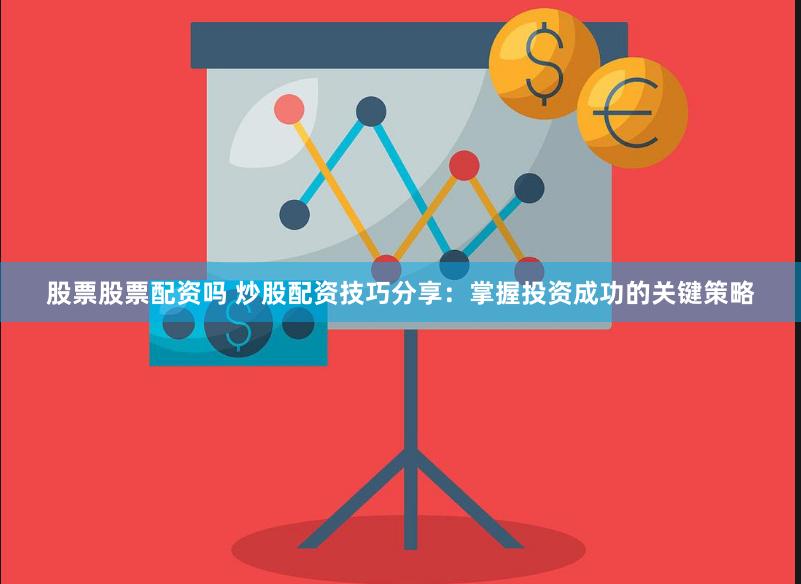 股票股票配资吗 炒股配资技巧分享：掌握投资成功的关键策略