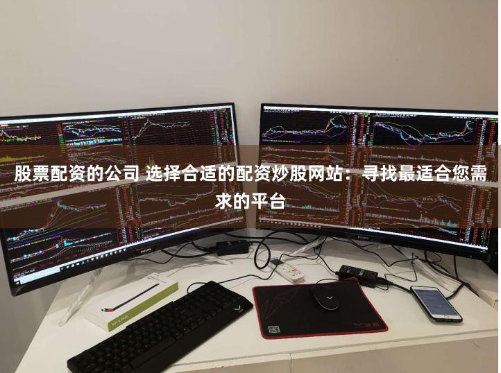股票配资的公司 选择合适的配资炒股网站：寻找最适合您需求的平台