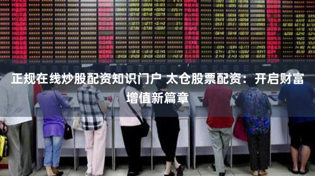 正规在线炒股配资知识门户 太仓股票配资：开启财富增值新篇章