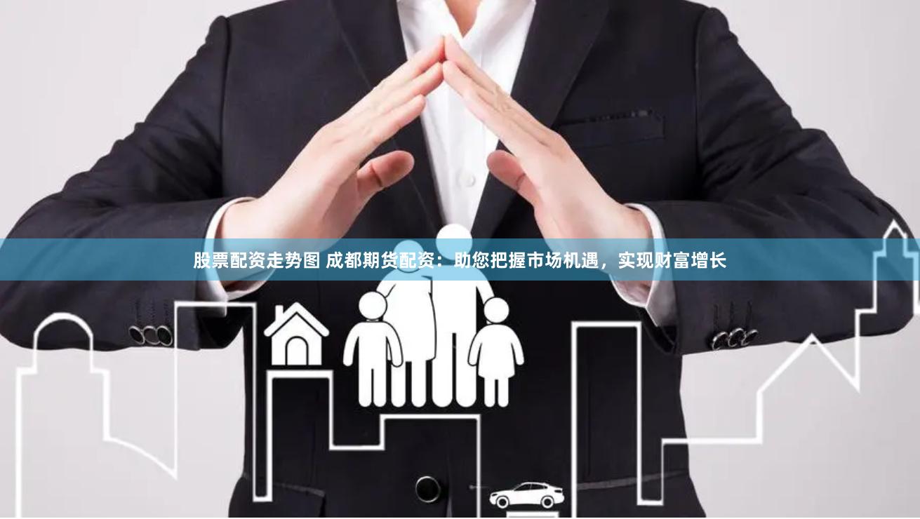 股票配资走势图 成都期货配资：助您把握市场机遇，实现财富增长