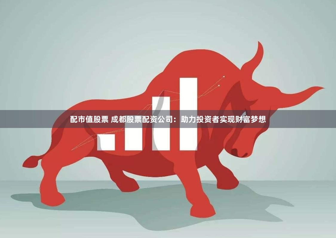 配市值股票 成都股票配资公司：助力投资者实现财富梦想