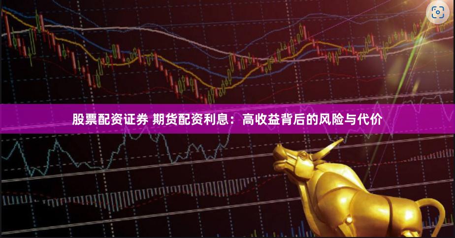 股票配资证券 期货配资利息：高收益背后的风险与代价