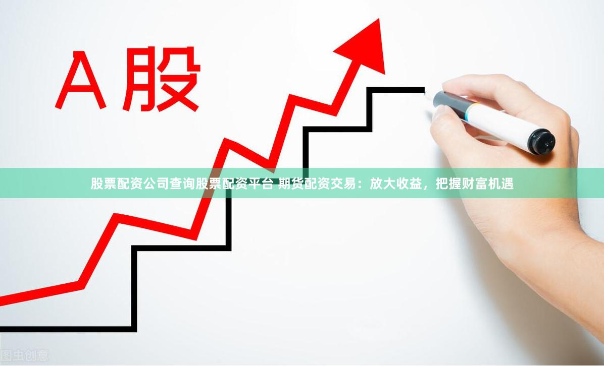 股票配资公司查询股票配资平台 期货配资交易：放大收益，把握财富机遇
