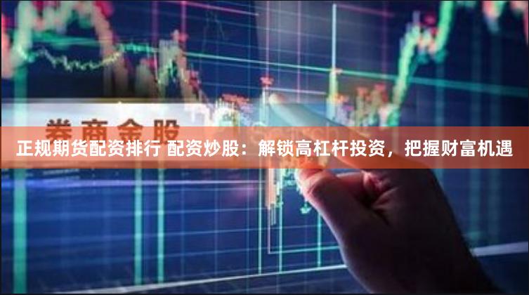 正规期货配资排行 配资炒股：解锁高杠杆投资，把握财富机遇