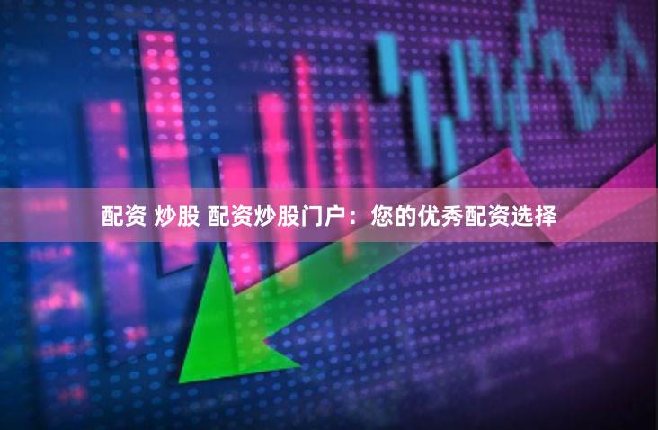 配资 炒股 配资炒股门户：您的优秀配资选择