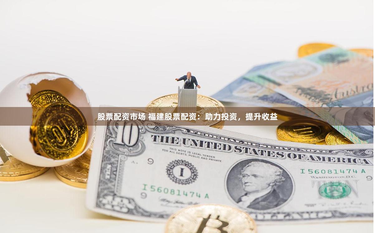 股票配资市场 福建股票配资：助力投资，提升收益