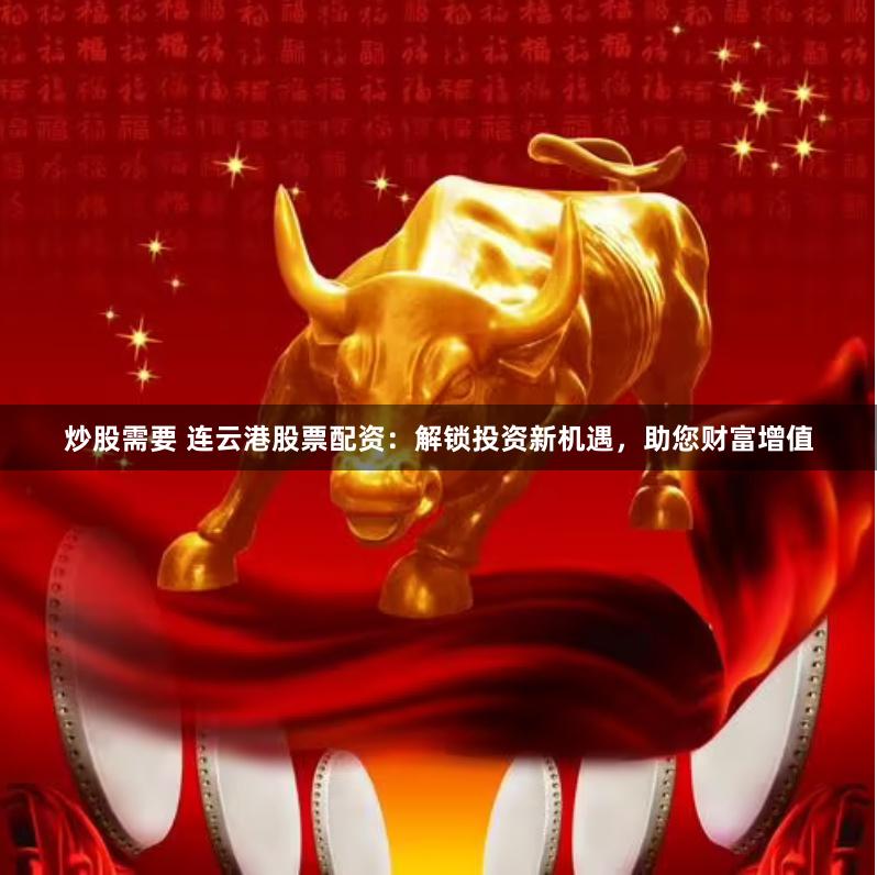 炒股需要 连云港股票配资：解锁投资新机遇，助您财富增值