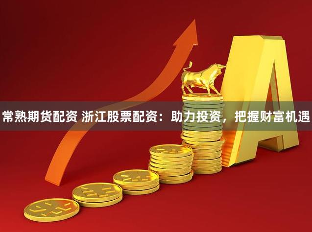 常熟期货配资 浙江股票配资：助力投资，把握财富机遇