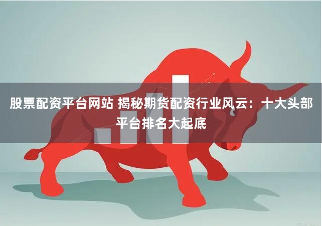 股票配资平台网站 揭秘期货配资行业风云：十大头部平台排名大起底