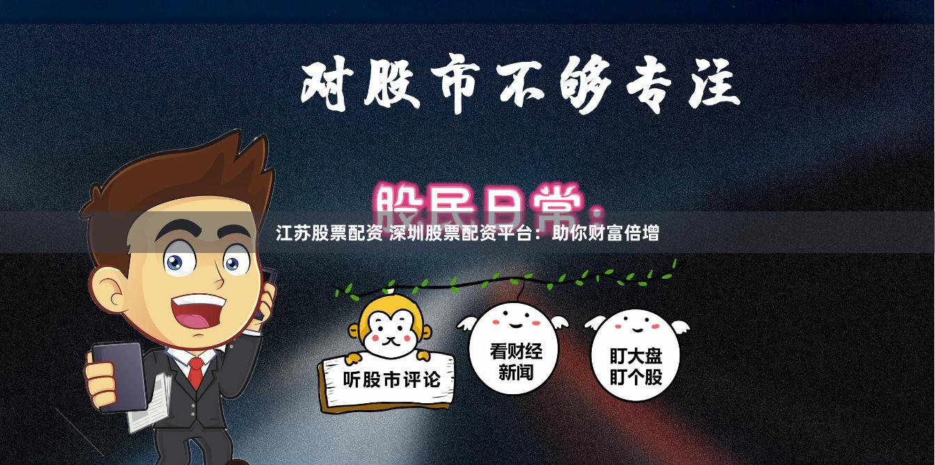 江苏股票配资 深圳股票配资平台：助你财富倍增