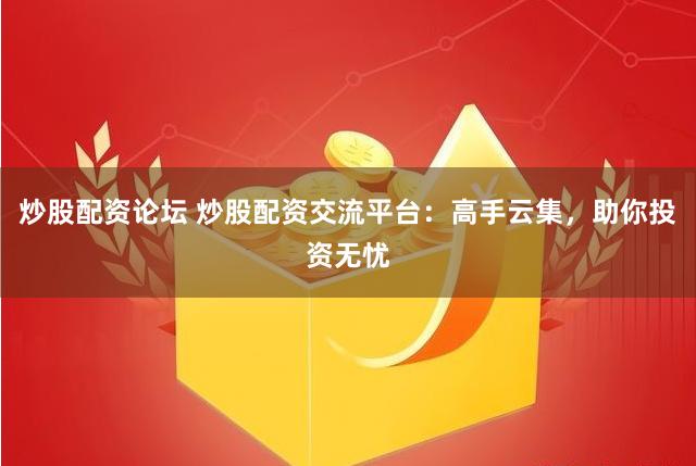 炒股配资论坛 炒股配资交流平台：高手云集，助你投资无忧