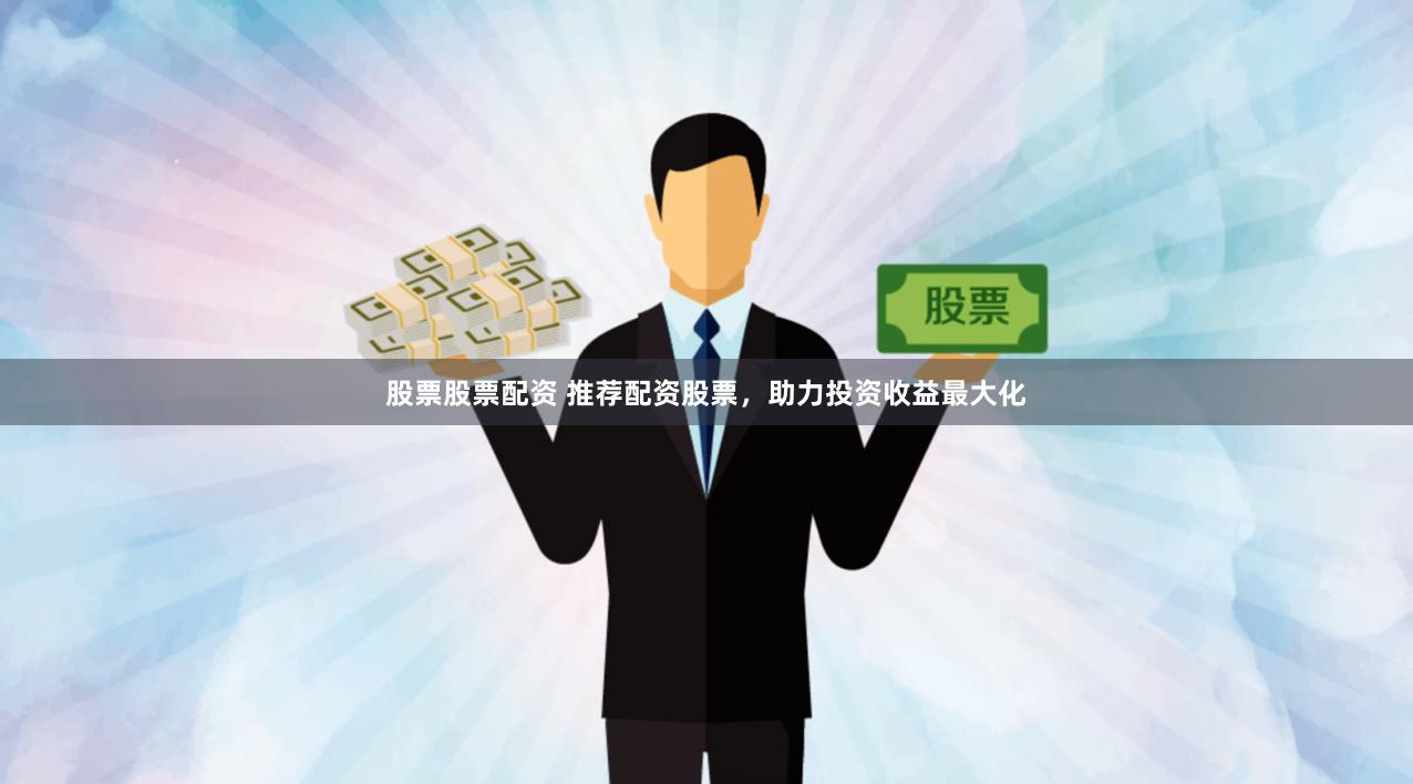 股票股票配资 推荐配资股票，助力投资收益最大化