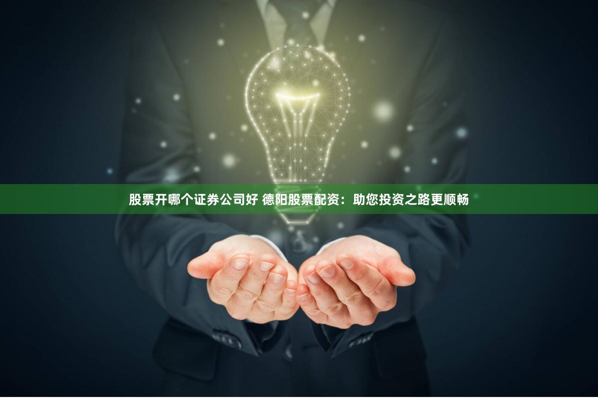 股票开哪个证券公司好 德阳股票配资：助您投资之路更顺畅