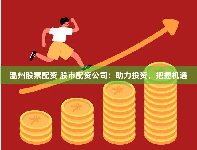 温州股票配资 股市配资公司：助力投资，把握机遇