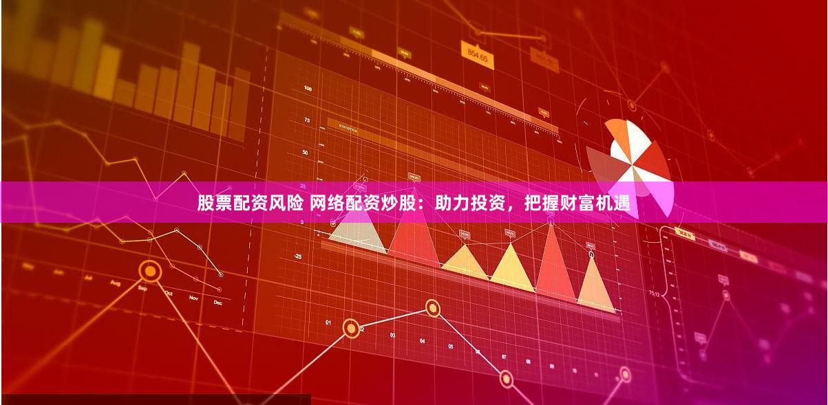 股票配资风险 网络配资炒股：助力投资，把握财富机遇