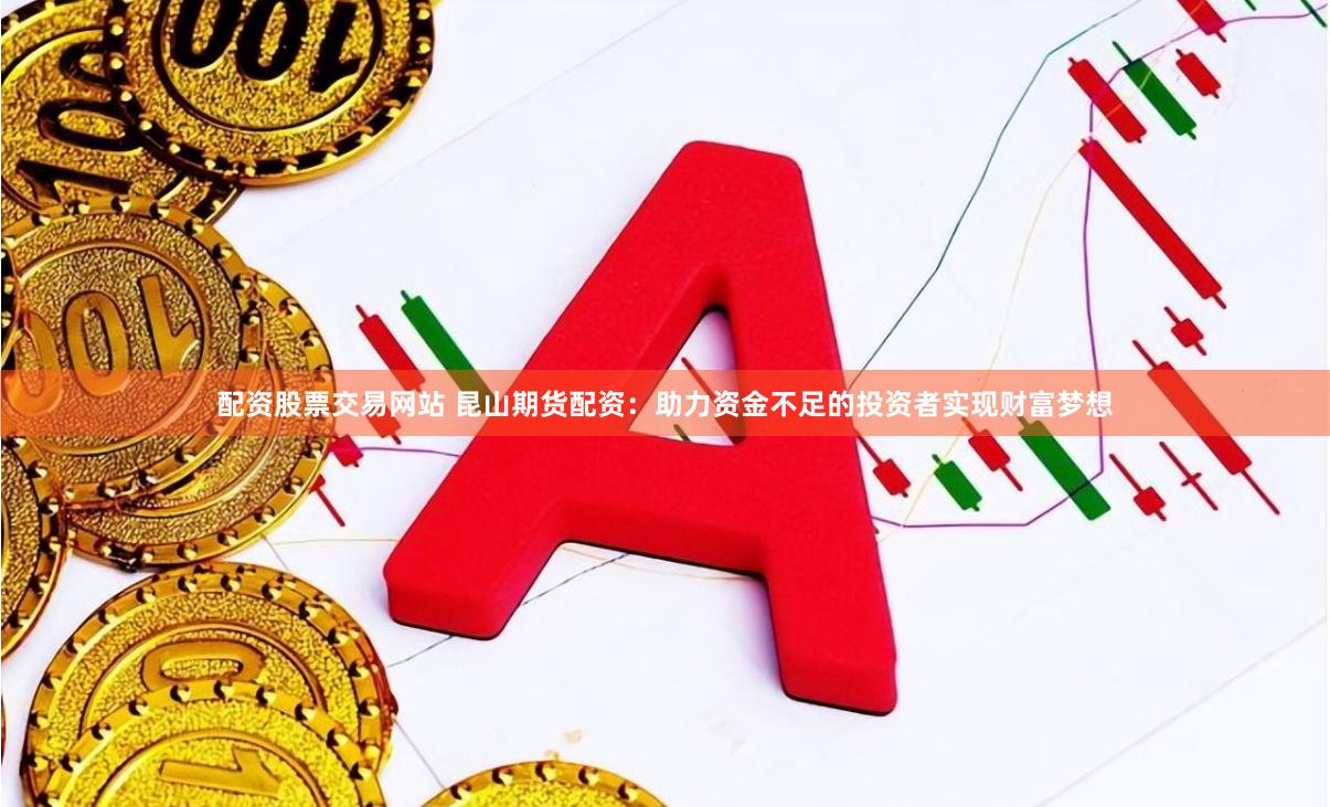 配资股票交易网站 昆山期货配资：助力资金不足的投资者实现财富梦想