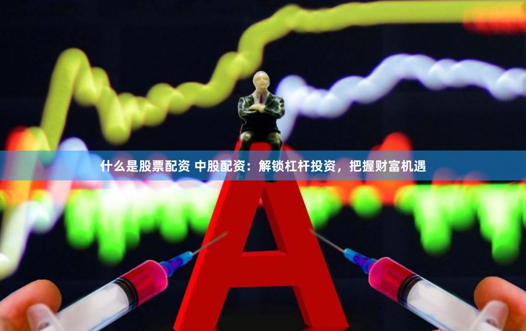 什么是股票配资 中股配资：解锁杠杆投资，把握财富机遇