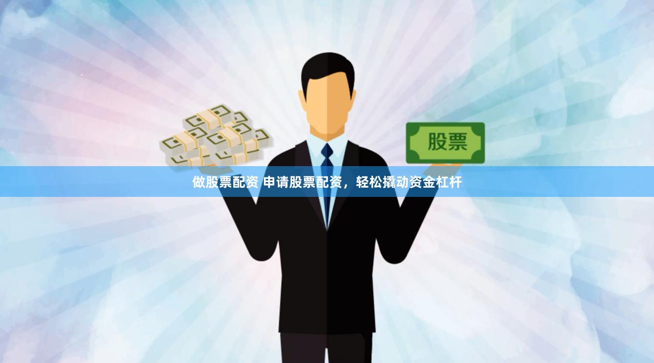 做股票配资 申请股票配资，轻松撬动资金杠杆