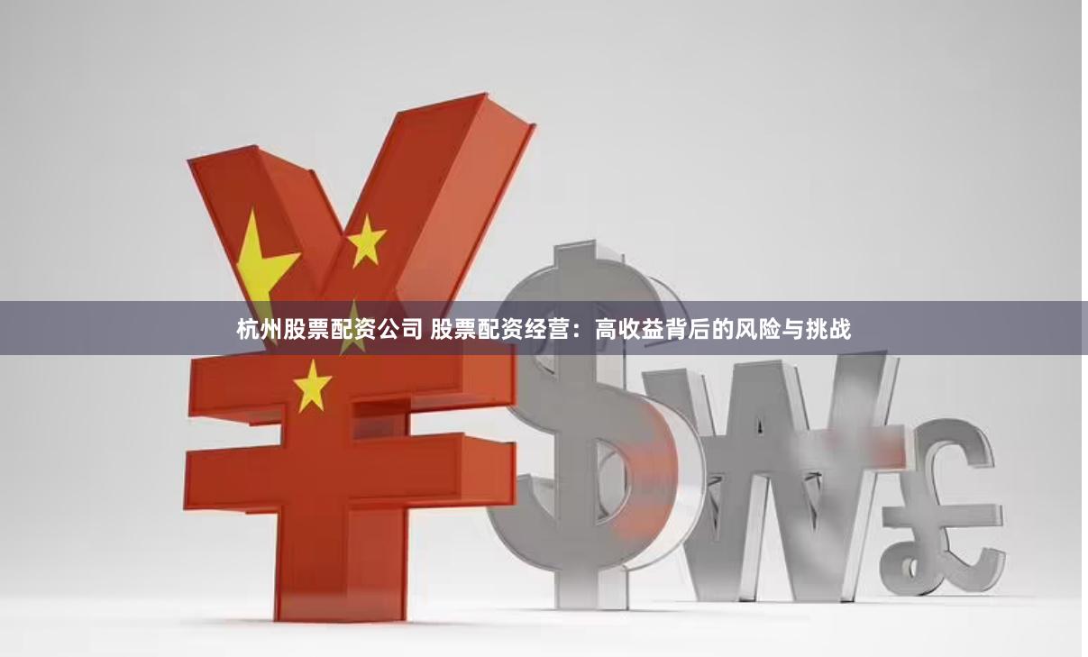 杭州股票配资公司 股票配资经营：高收益背后的风险与挑战
