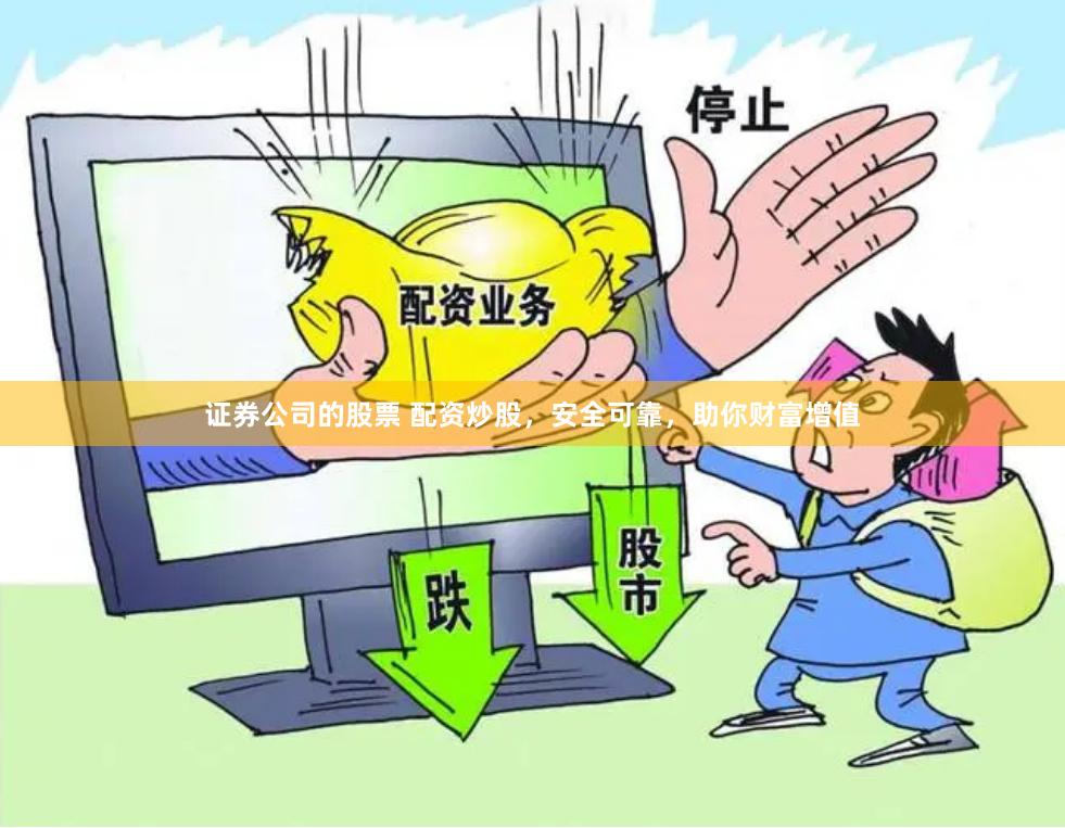 证券公司的股票 配资炒股，安全可靠，助你财富增值