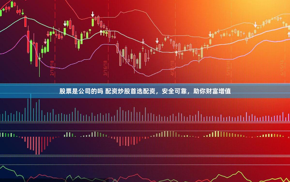 股票是公司的吗 配资炒股首选配资，安全可靠，助你财富增值