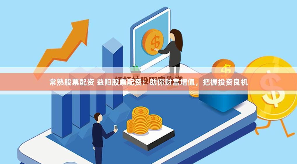 常熟股票配资 益阳股票配资：助你财富增值，把握投资良机