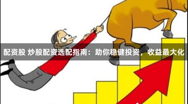 配资股 炒股配资选配指南：助你稳健投资，收益最大化