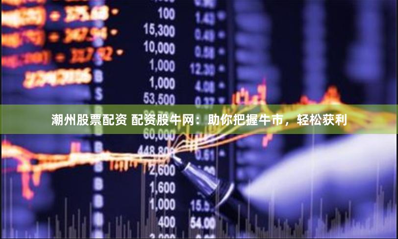 潮州股票配资 配资股牛网：助你把握牛市，轻松获利