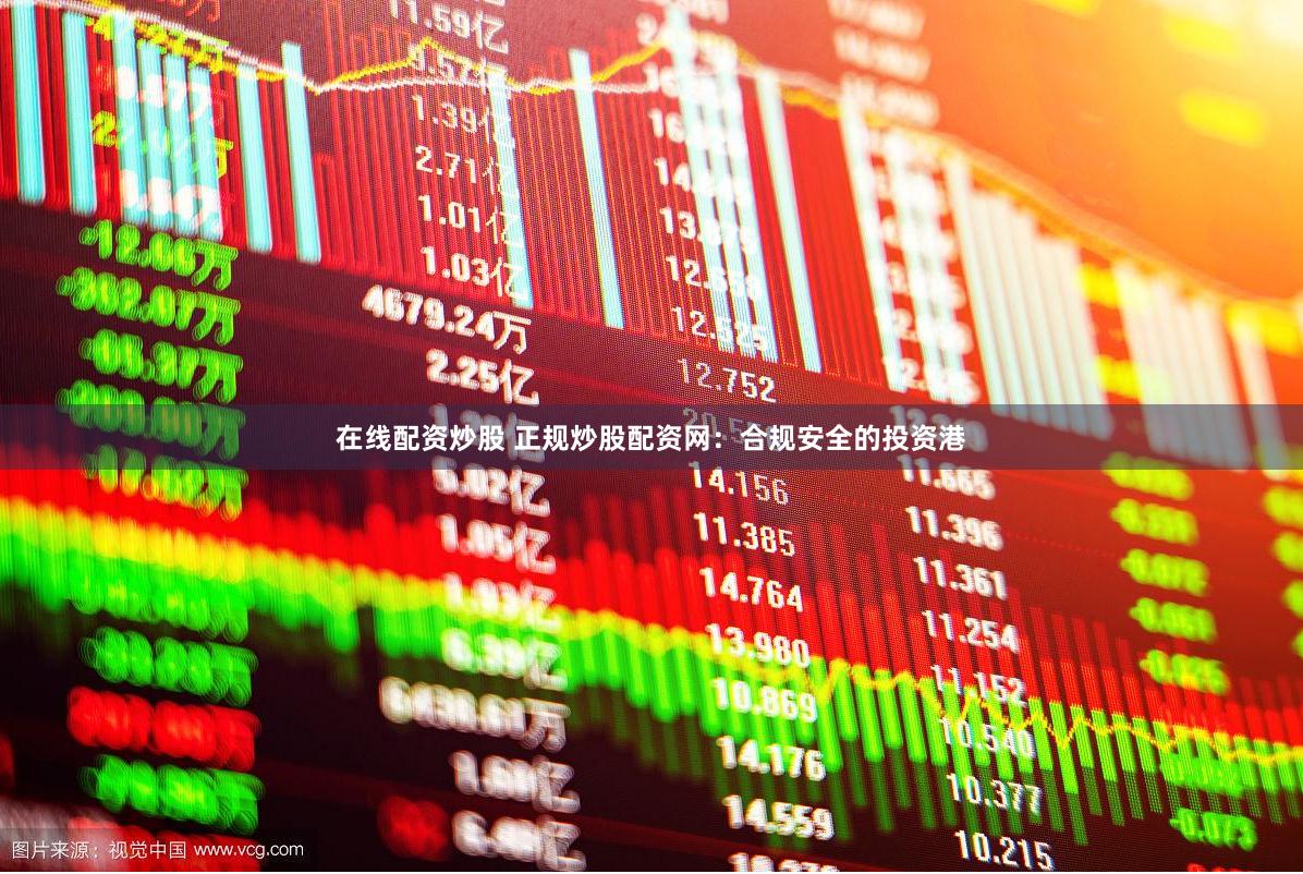 在线配资炒股 正规炒股配资网：合规安全的投资港
