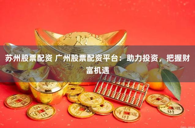 苏州股票配资 广州股票配资平台：助力投资，把握财富机遇