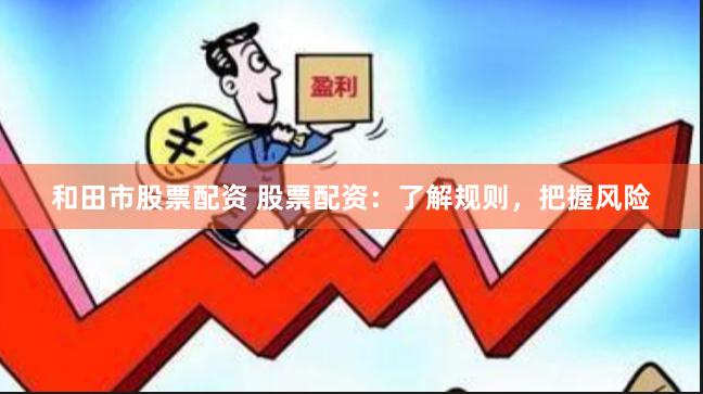 和田市股票配资 股票配资：了解规则，把握风险