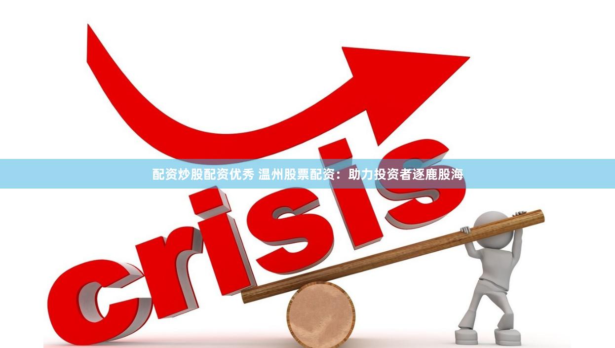 配资炒股配资优秀 温州股票配资：助力投资者逐鹿股海