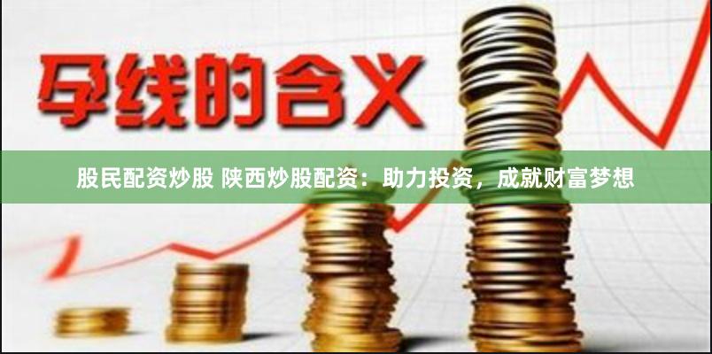 股民配资炒股 陕西炒股配资：助力投资，成就财富梦想