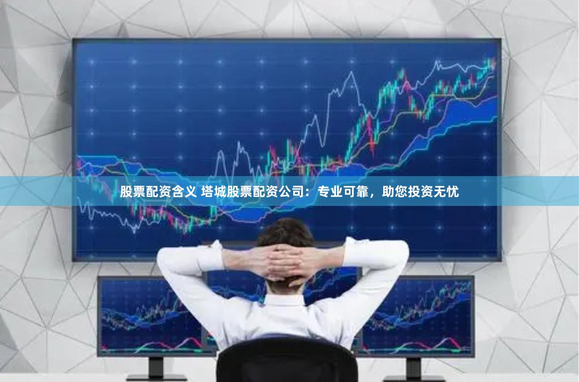 股票配资含义 塔城股票配资公司：专业可靠，助您投资无忧