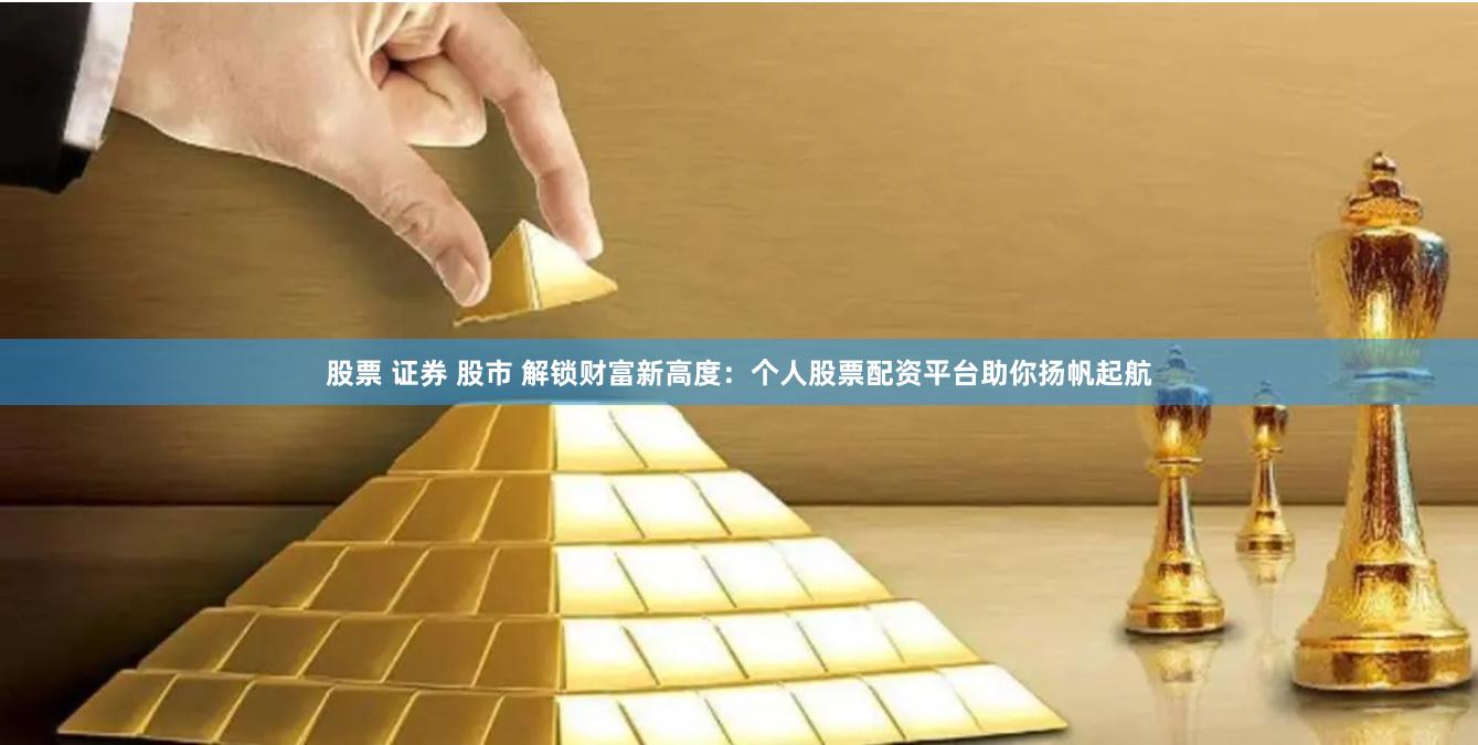 股票 证券 股市 解锁财富新高度：个人股票配资平台助你扬帆起航