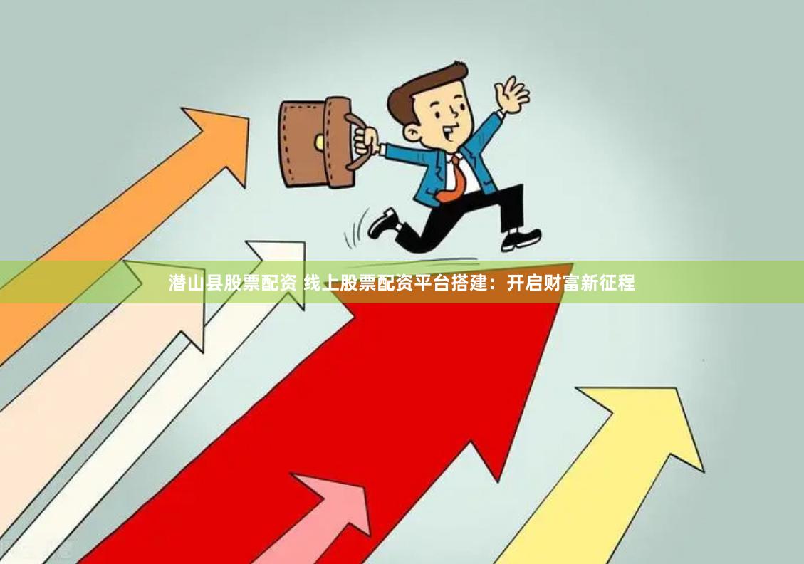 潜山县股票配资 线上股票配资平台搭建：开启财富新征程