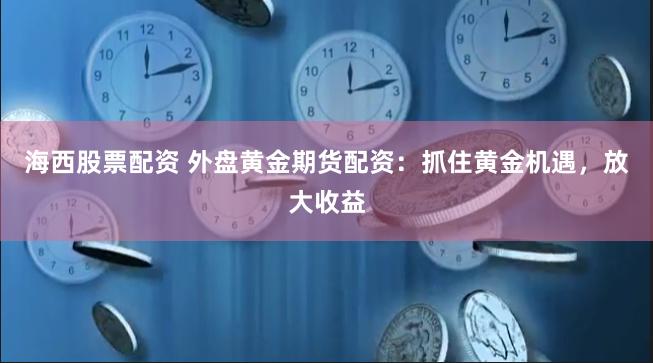 海西股票配资 外盘黄金期货配资：抓住黄金机遇，放大收益