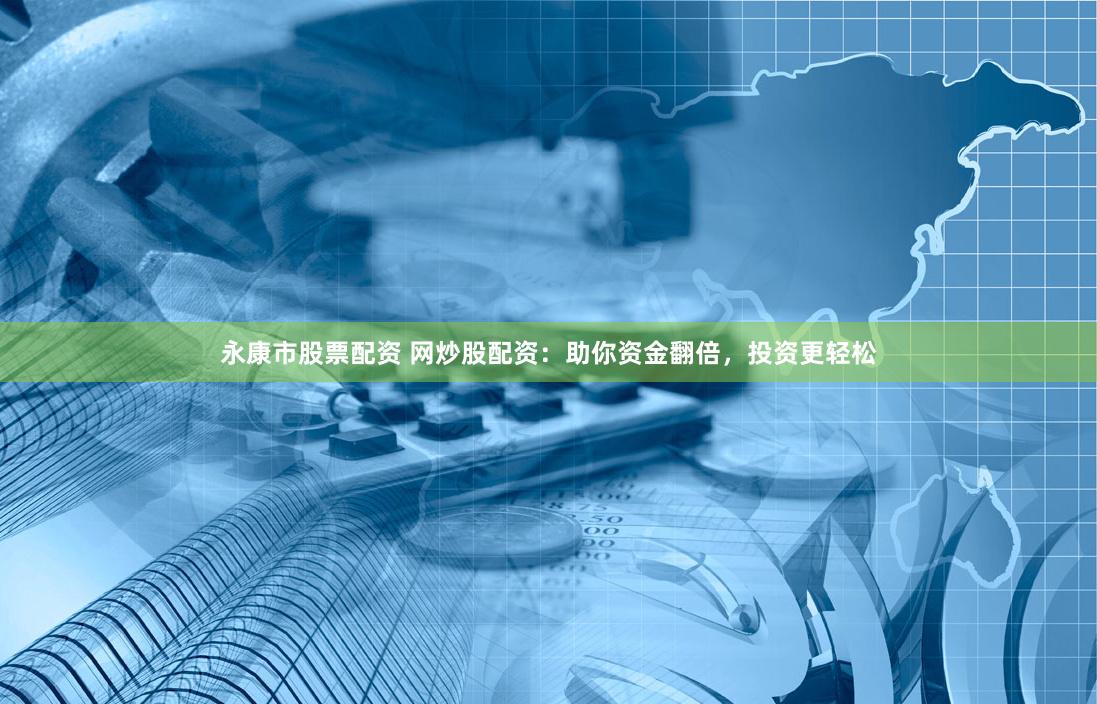 永康市股票配资 网炒股配资：助你资金翻倍，投资更轻松