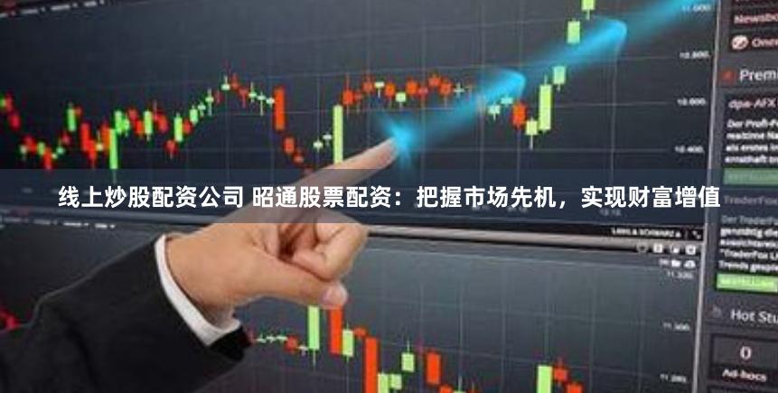 线上炒股配资公司 昭通股票配资：把握市场先机，实现财富增值