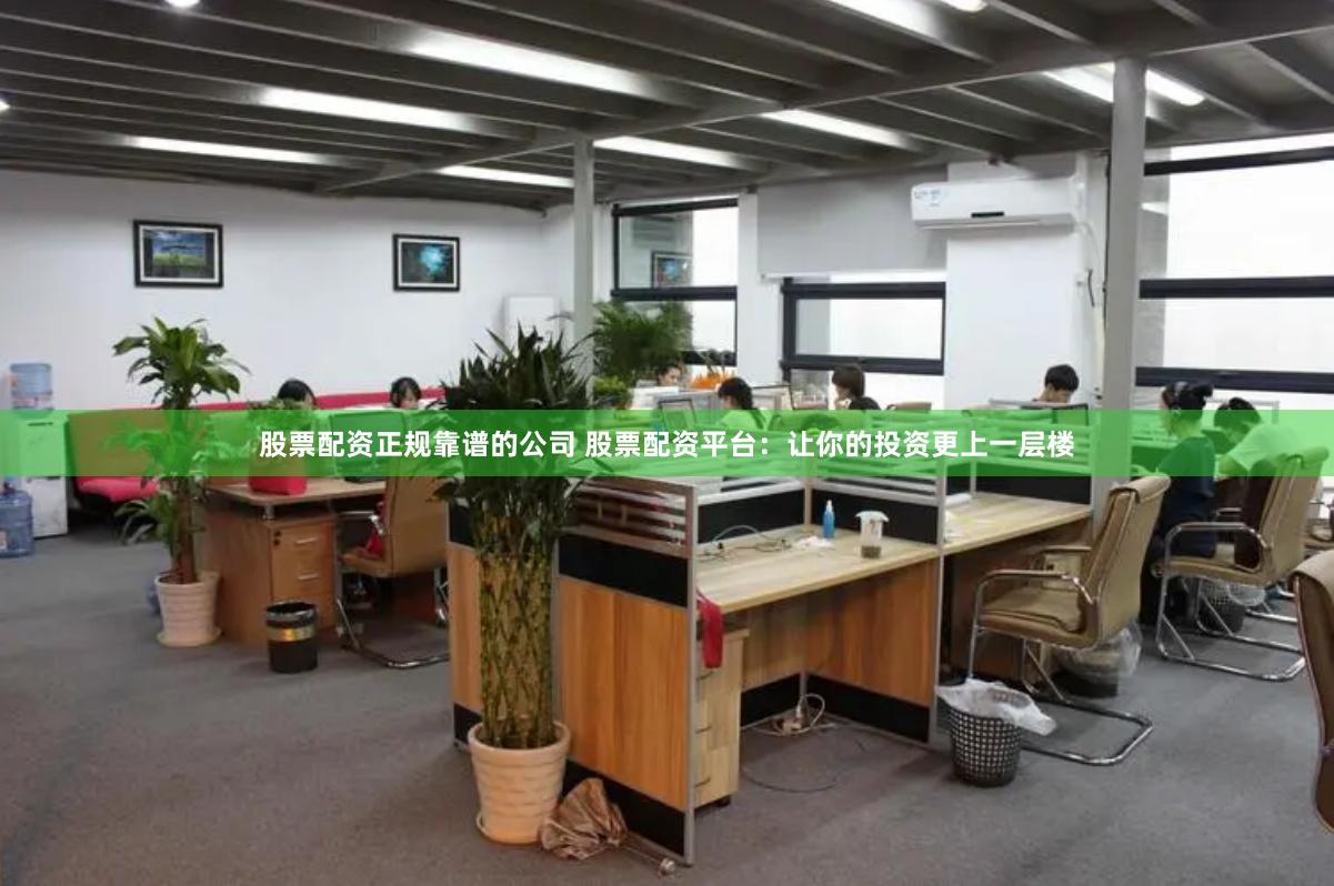 股票配资正规靠谱的公司 股票配资平台：让你的投资更上一层楼