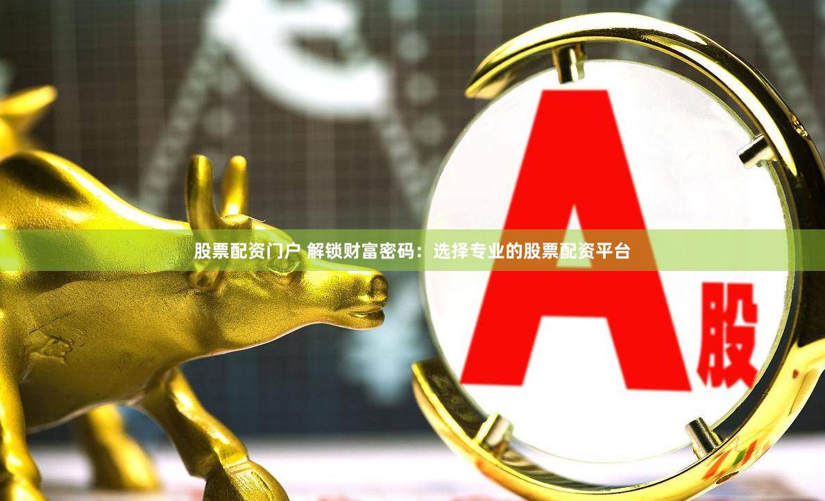 股票配资门户 解锁财富密码：选择专业的股票配资平台