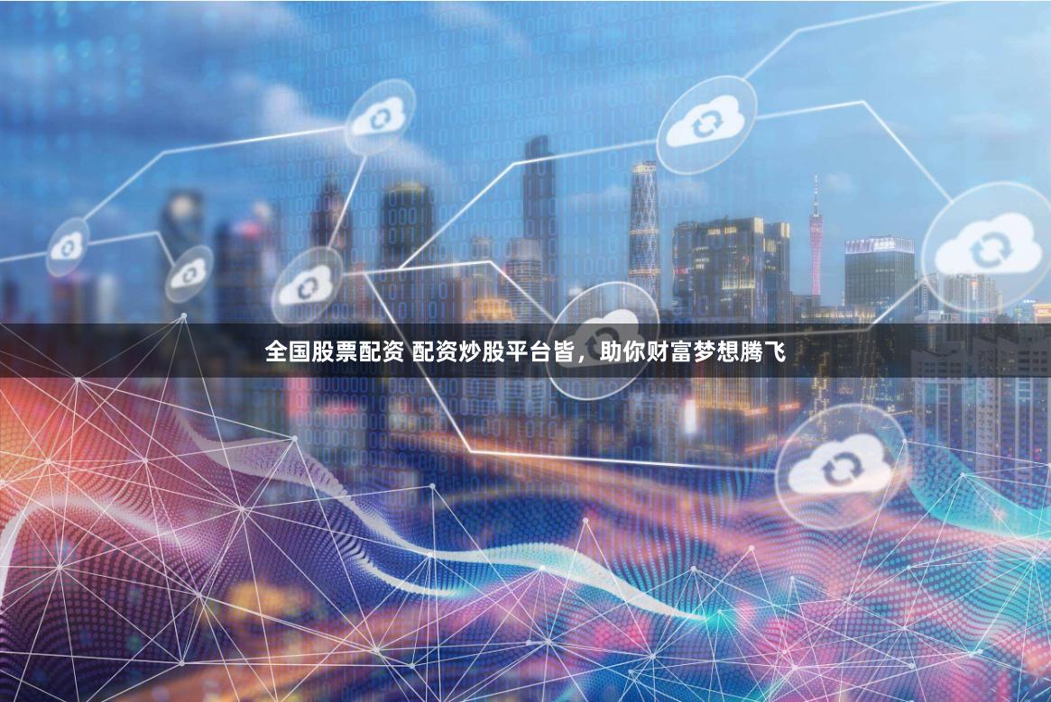 全国股票配资 配资炒股平台皆，助你财富梦想腾飞