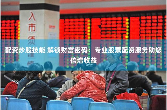 配资炒股技能 解锁财富密码：专业股票配资服务助您倍增收益